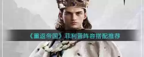 重返帝国菲利普阵容搭配，重返帝国菲利普阵容搭配图插图1